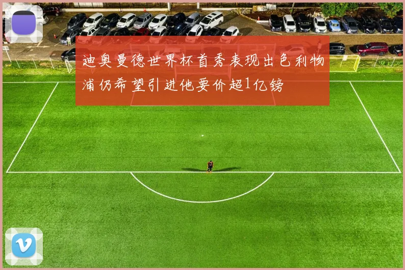 迪奥曼德世界杯首秀表现出色利物浦仍希望引进他要价超1亿镑