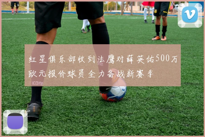 红星俱乐部收到法鹰对薛英佑500万欧元报价球员全力备战新赛季