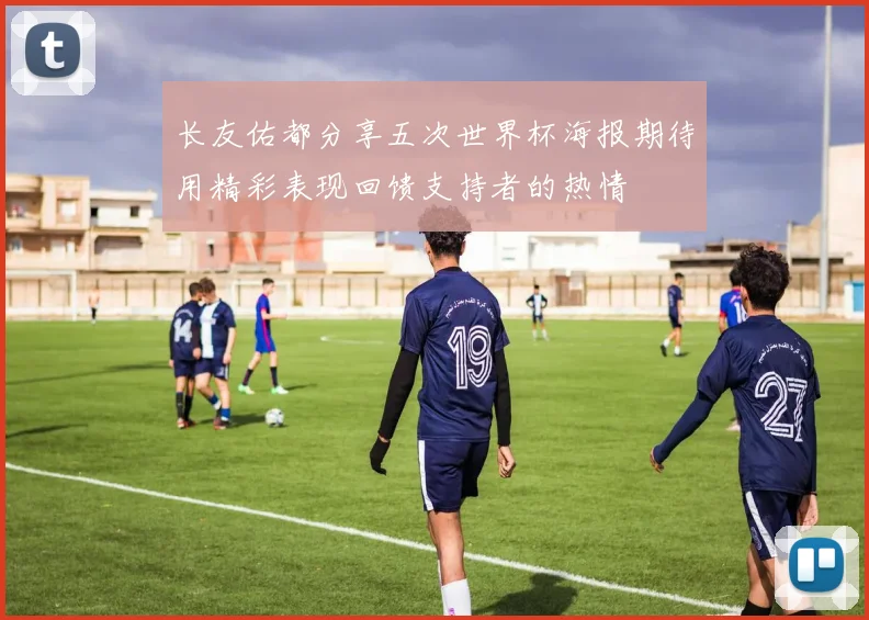 长友佑都分享五次世界杯海报期待用精彩表现回馈支持者的热情