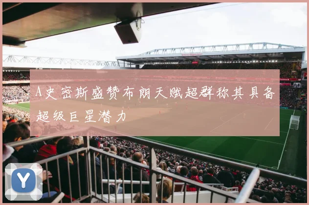 A史密斯盛赞布朗天赋超群称其具备超级巨星潜力
