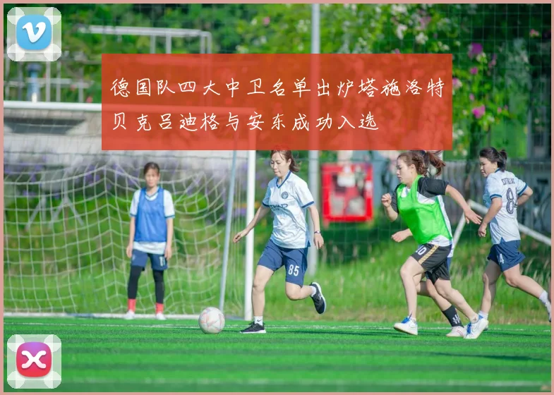 德国队四大中卫名单出炉塔施洛特贝克吕迪格与安东成功入选
