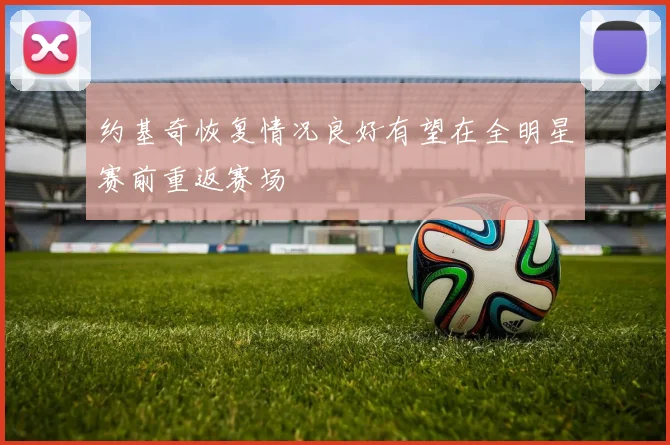 约基奇恢复情况良好有望在全明星赛前重返赛场