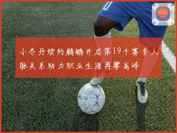 小乔丹续约鹈鹕开启第19个赛季人脉关系助力职业生涯再攀高峰