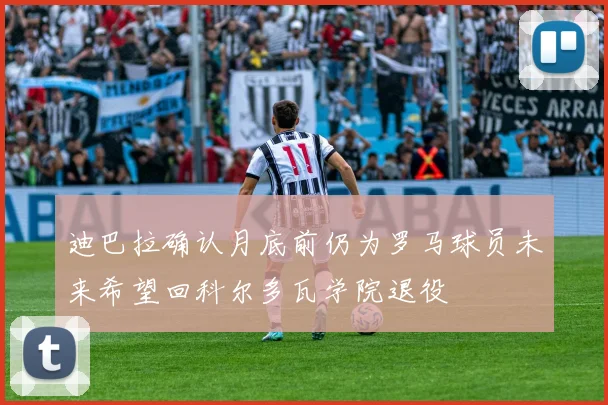 迪巴拉确认月底前仍为罗马球员未来希望回科尔多瓦学院退役
