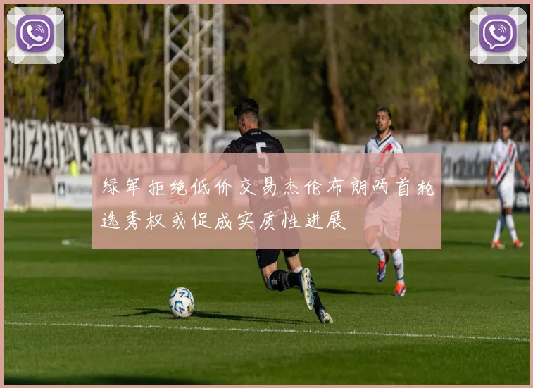 绿军拒绝低价交易杰伦布朗两首轮选秀权或促成实质性进展