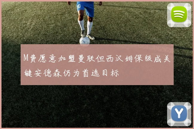M费愿意加盟曼联但西汉姆保级成关键安德森仍为首选目标