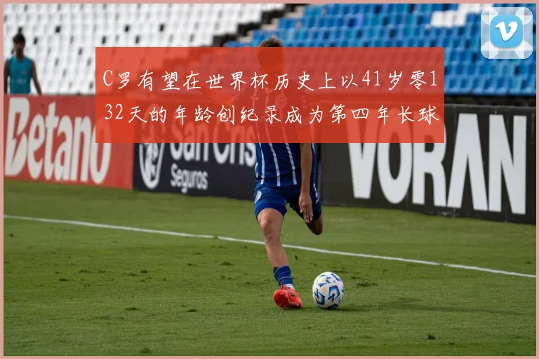 C罗有望在世界杯历史上以41岁零132天的年龄创纪录成为第四年长球员