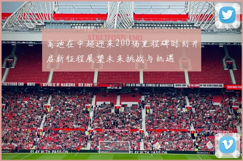 高迪在中超迎来200场里程碑时刻开启新征程展望未来挑战与机遇