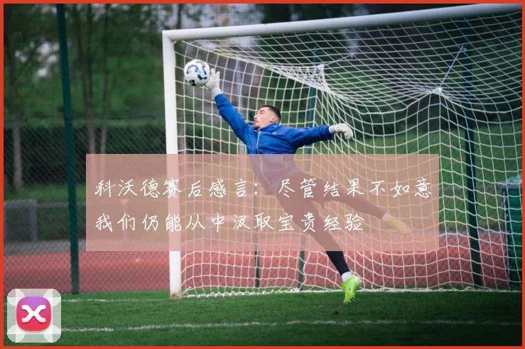 科沃德赛后感言：尽管结果不如意我们仍能从中汲取宝贵经验