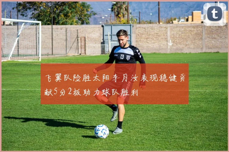 飞翼队险胜太阳李月汝表现稳健贡献5分2板助力球队胜利