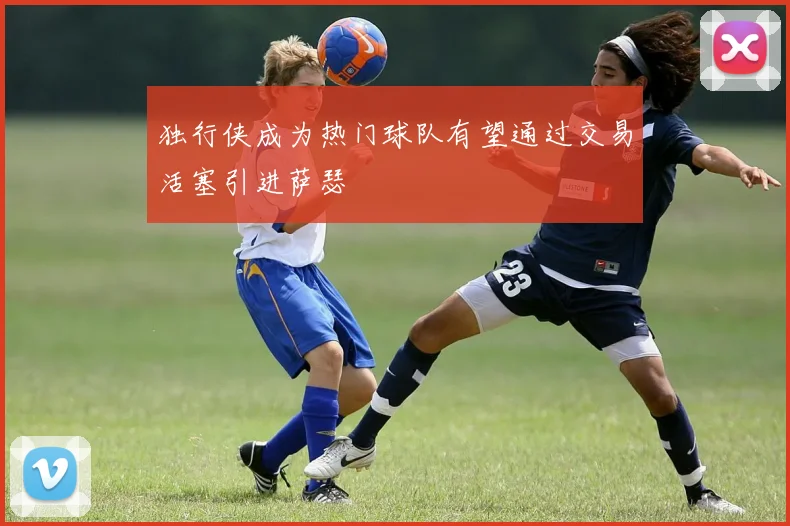 独行侠成为热门球队有望通过交易活塞引进萨瑟