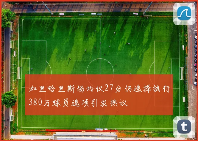 加里哈里斯场均仅27分仍选择执行380万球员选项引发热议