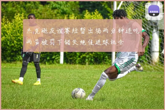 杰克逊友谊赛短暂出场两分钟连吃两黄被罚下错失绝佳进球机会