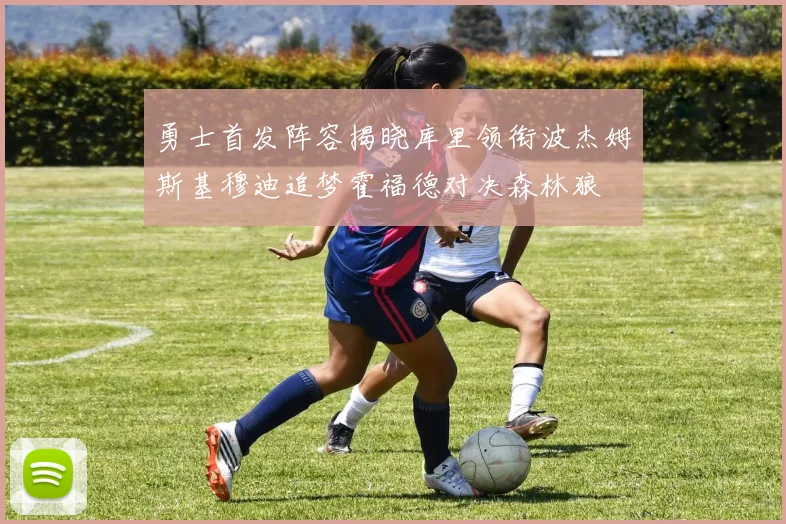 勇士首发阵容揭晓库里领衔波杰姆斯基穆迪追梦霍福德对决森林狼