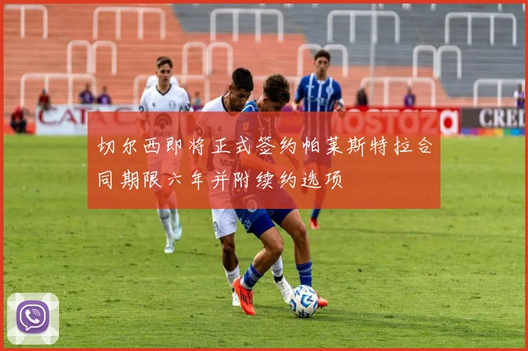 切尔西即将正式签约帕莱斯特拉合同期限六年并附续约选项