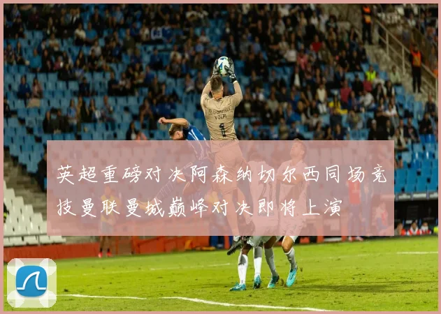 英超重磅对决阿森纳切尔西同场竞技曼联曼城巅峰对决即将上演
