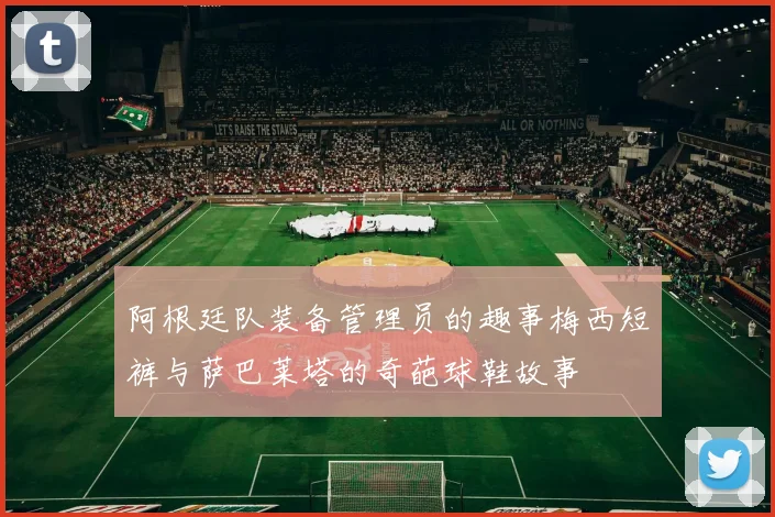 阿根廷队装备管理员的趣事梅西短裤与萨巴莱塔的奇葩球鞋故事