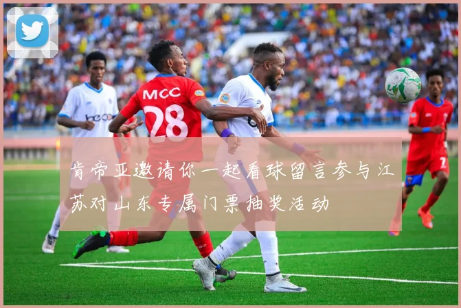 肯帝亚邀请你一起看球留言参与江苏对山东专属门票抽奖活动