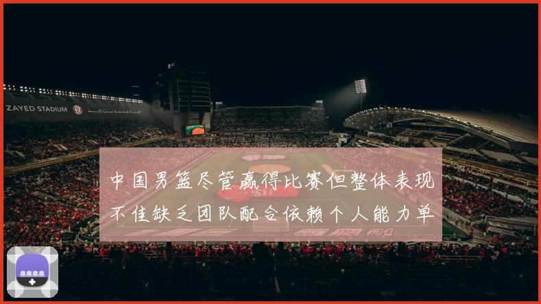 中国男篮尽管赢得比赛但整体表现不佳缺乏团队配合依赖个人能力单打成效有限