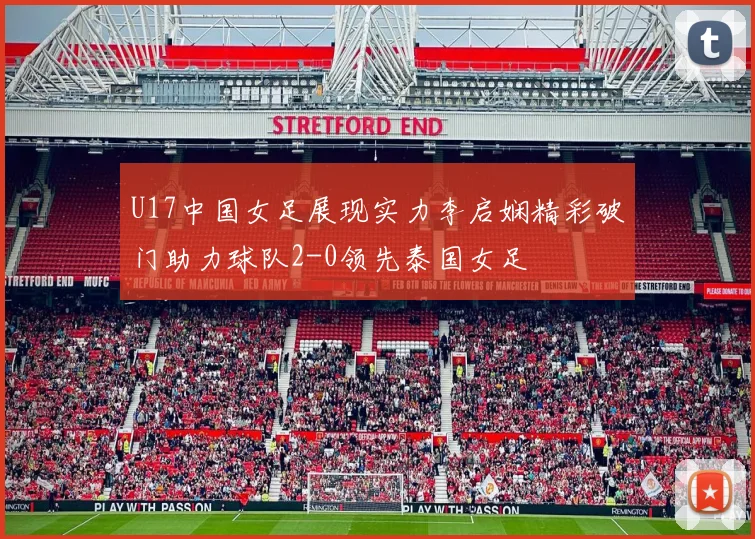 U17中国女足展现实力李启娴精彩破门助力球队2-0领先泰国女足