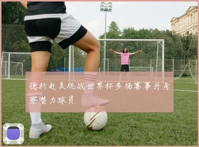 德科赴美观战世界杯多场赛事并考察潜力球员