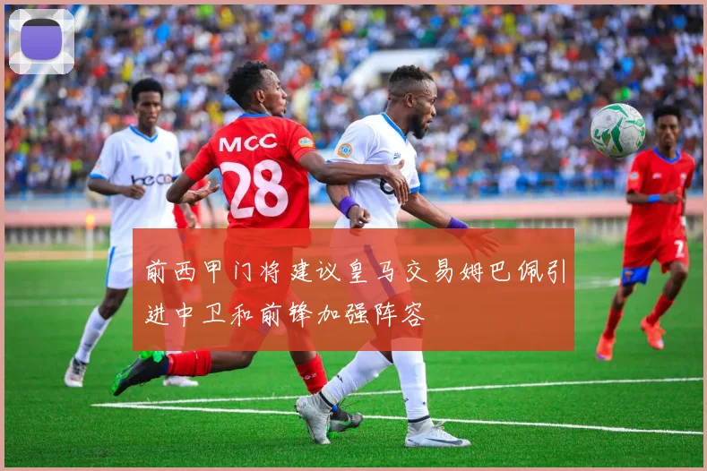前西甲门将建议皇马交易姆巴佩引进中卫和前锋加强阵容