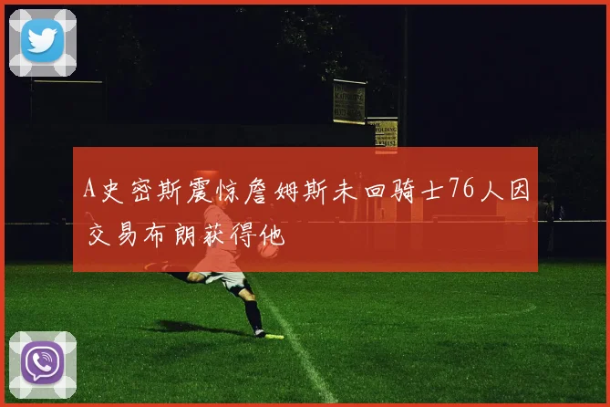 A史密斯震惊詹姆斯未回骑士76人因交易布朗获得他