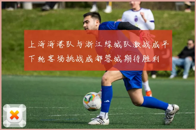 上海海港队与浙江绿城队激战成平下轮客场挑战成都蓉城期待胜利