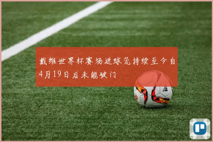 戴维世界杯赛场进球荒持续至今自4月19日后未能破门